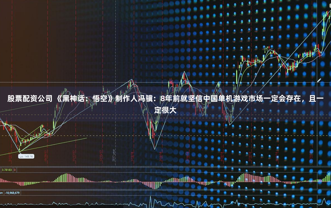 股票配资公司 《黑神话：悟空》制作人冯骥：8年前就坚信中国单机游戏市场一定会存在，且一定很大