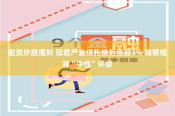 配资炒股理财 冠君产业信托绩后涨超3% 瑞银维持“中性”评级