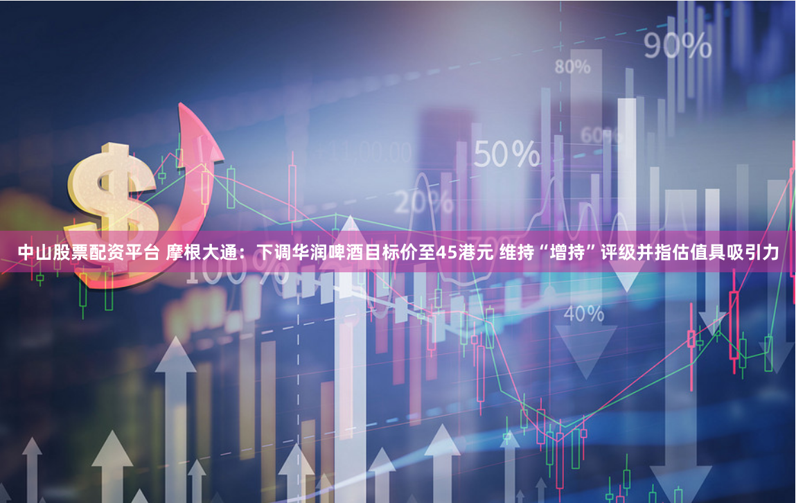 中山股票配资平台 摩根大通：下调华润啤酒目标价至45港元 维持“增持”评级并指估值具吸引力