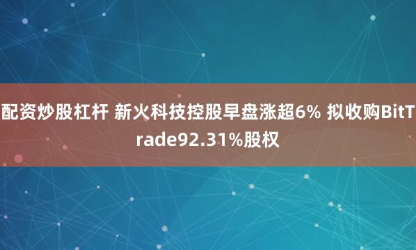 配资炒股杠杆 新火科技控股早盘涨超6% 拟收购BitTrade92.31%股权