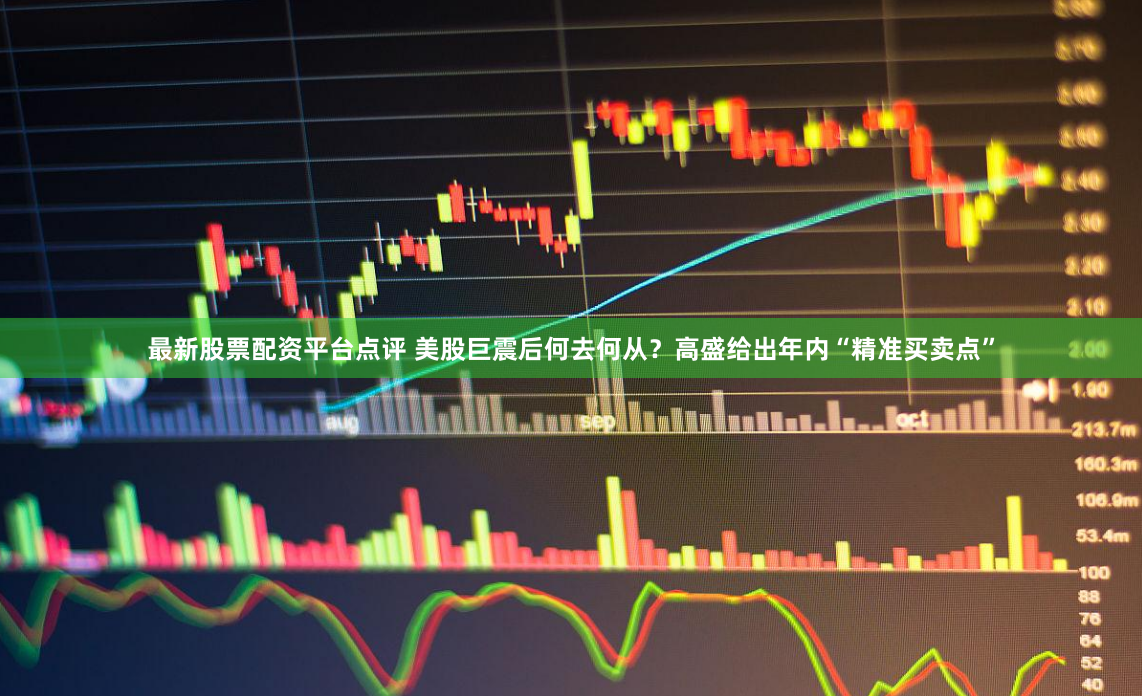 最新股票配资平台点评 美股巨震后何去何从？高盛给出年内“精准买卖点”