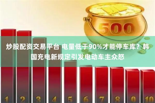 炒股配资交易平台 电量低于90%才能停车库？韩国充电新规定引发电动车主众怒