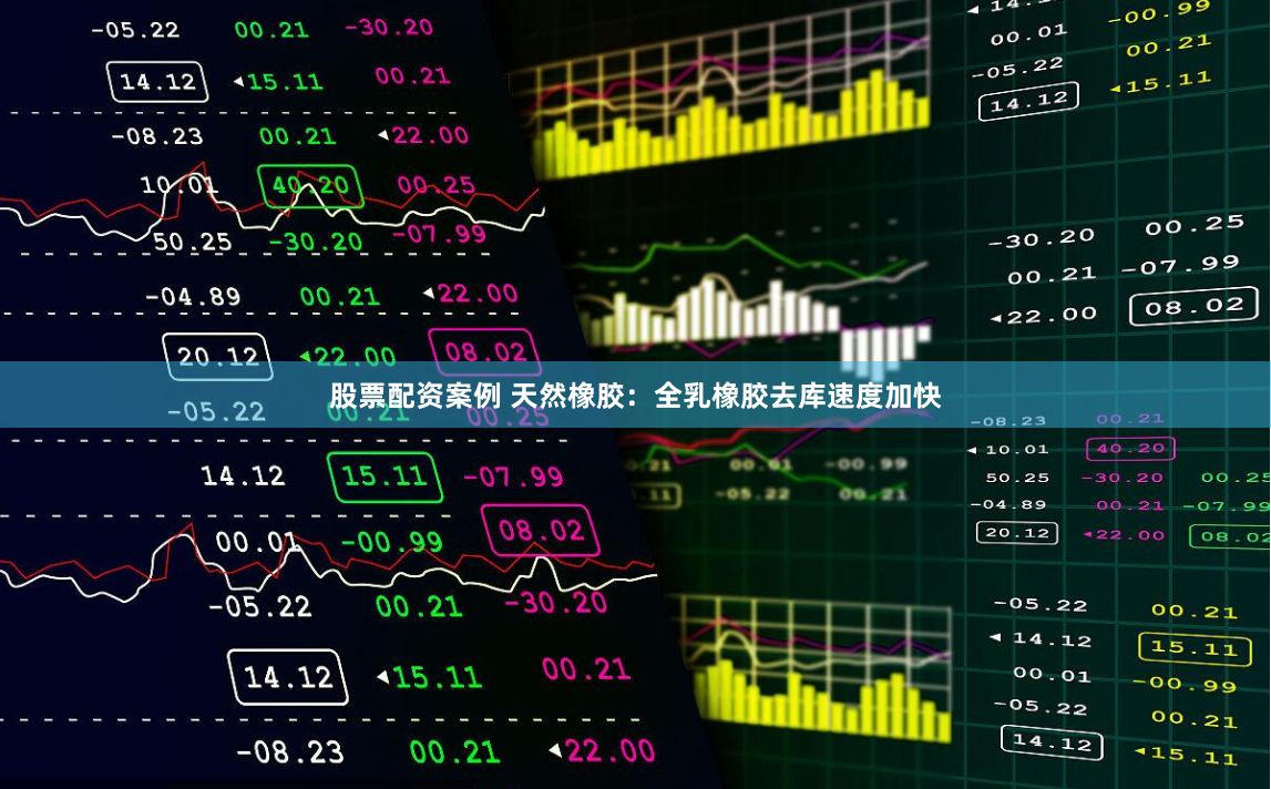 股票配资案例 天然橡胶：全乳橡胶去库速度加快
