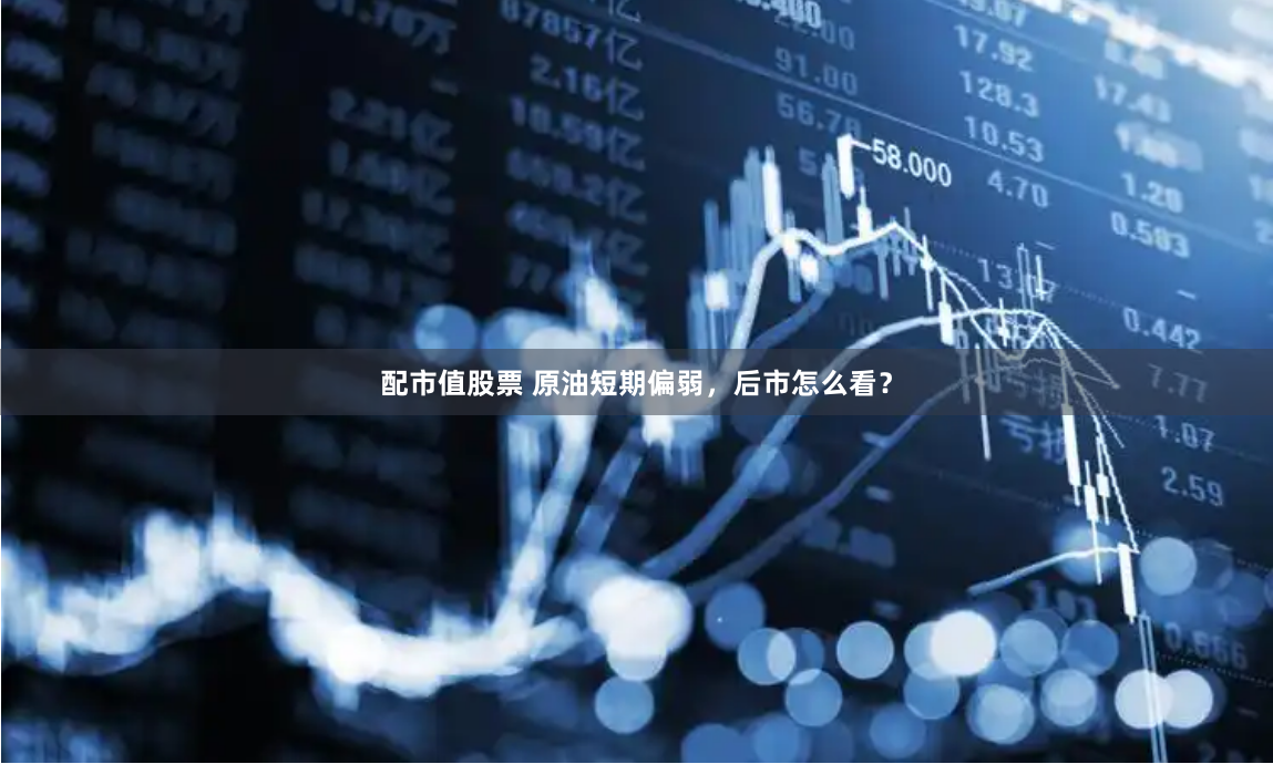 配市值股票 原油短期偏弱，后市怎么看？