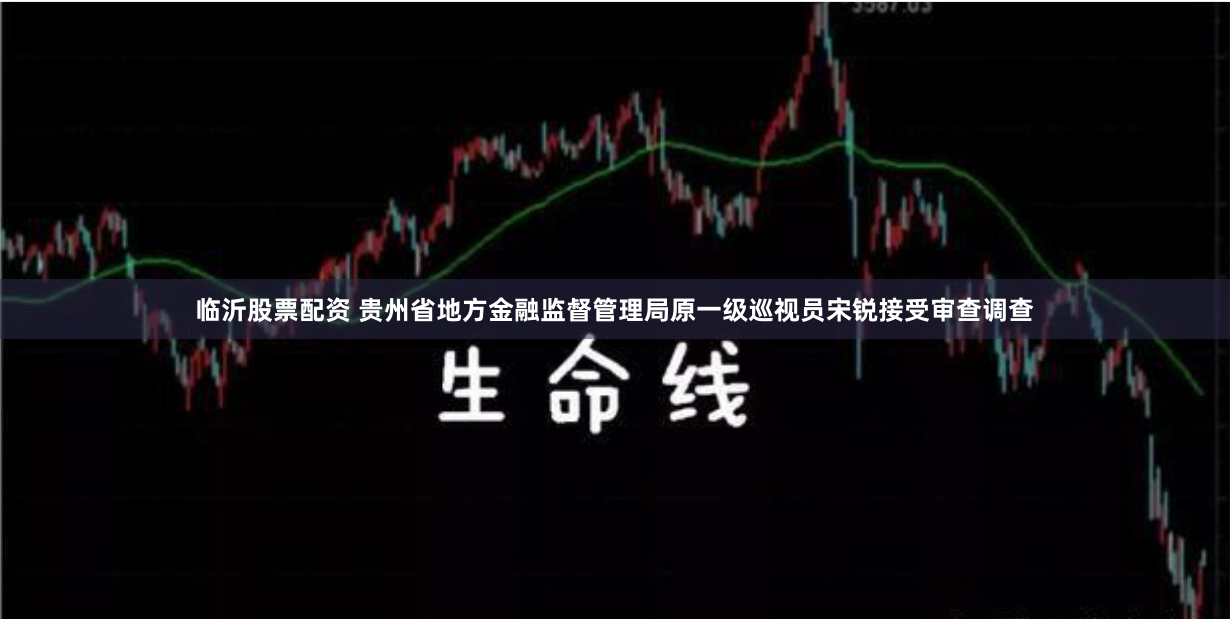 临沂股票配资 贵州省地方金融监督管理局原一级巡视员宋锐接受审查调查
