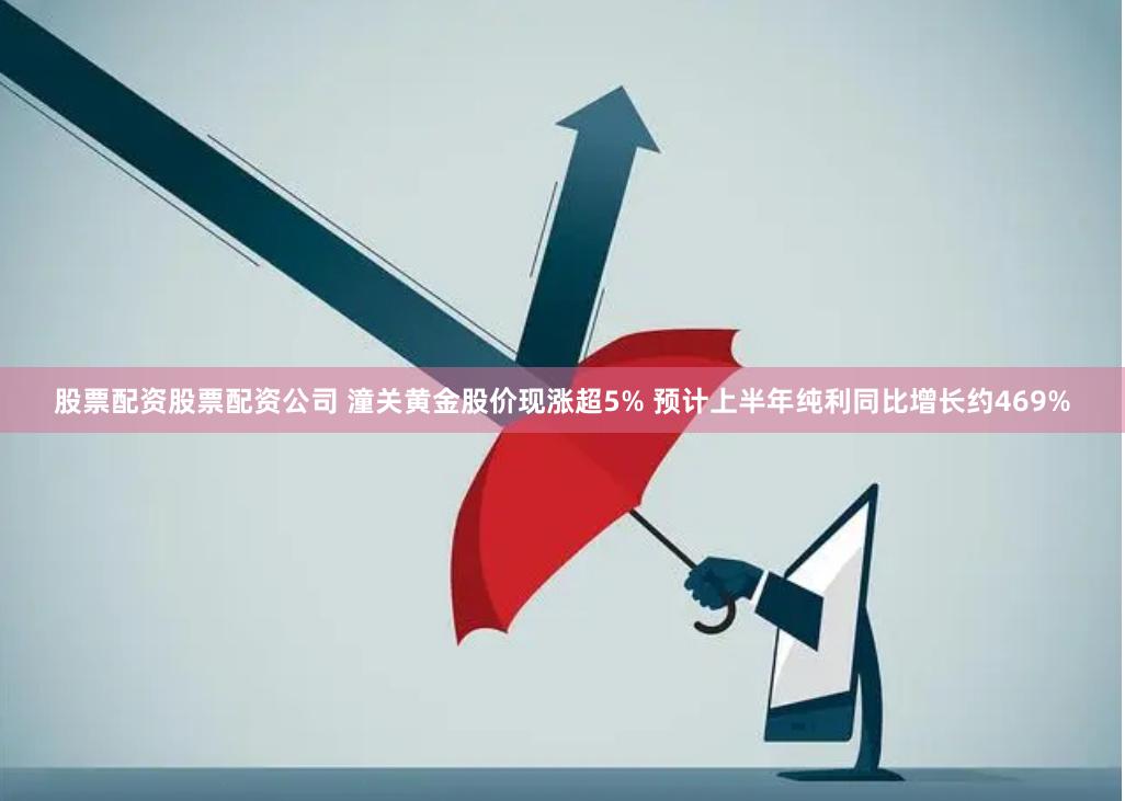 股票配资股票配资公司 潼关黄金股价现涨超5% 预计上半年纯利同比增长约469%