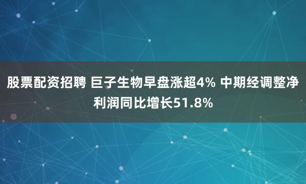 股票配资招聘 巨子生物早盘涨超4% 中期经调整净利润同比增长51.8%