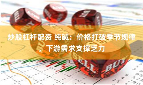 炒股杠杆配资 纯碱：价格打破季节规律，下游需求支撑乏力