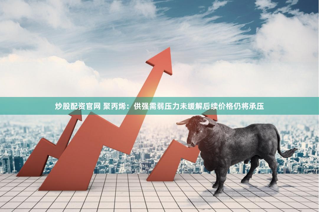 炒股配资官网 聚丙烯：供强需弱压力未缓解　后续价格仍将承压