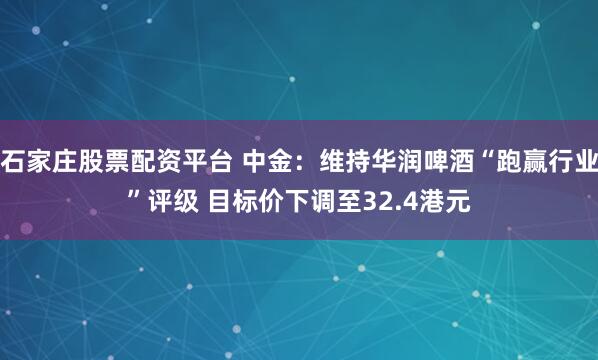 石家庄股票配资平台 中金：维持华润啤酒“跑赢行业”评级 目标价下调至32.4港元