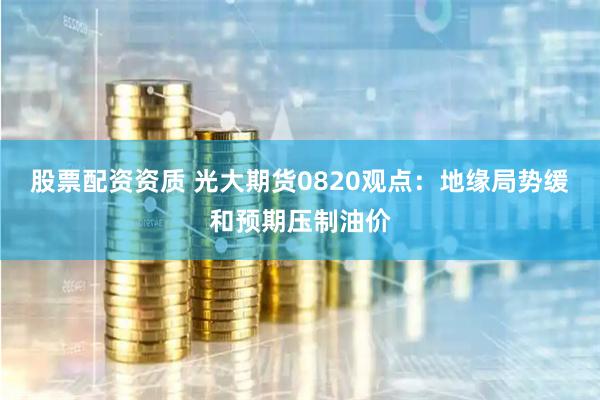 股票配资资质 光大期货0820观点：地缘局势缓和预期压制油价