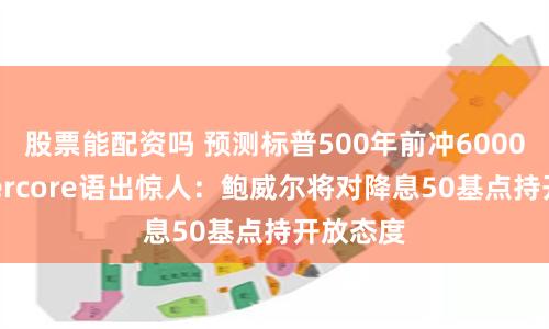 股票能配资吗 预测标普500年前冲6000点的Evercore语出惊人：鲍威尔将对降息50基点持开放态度