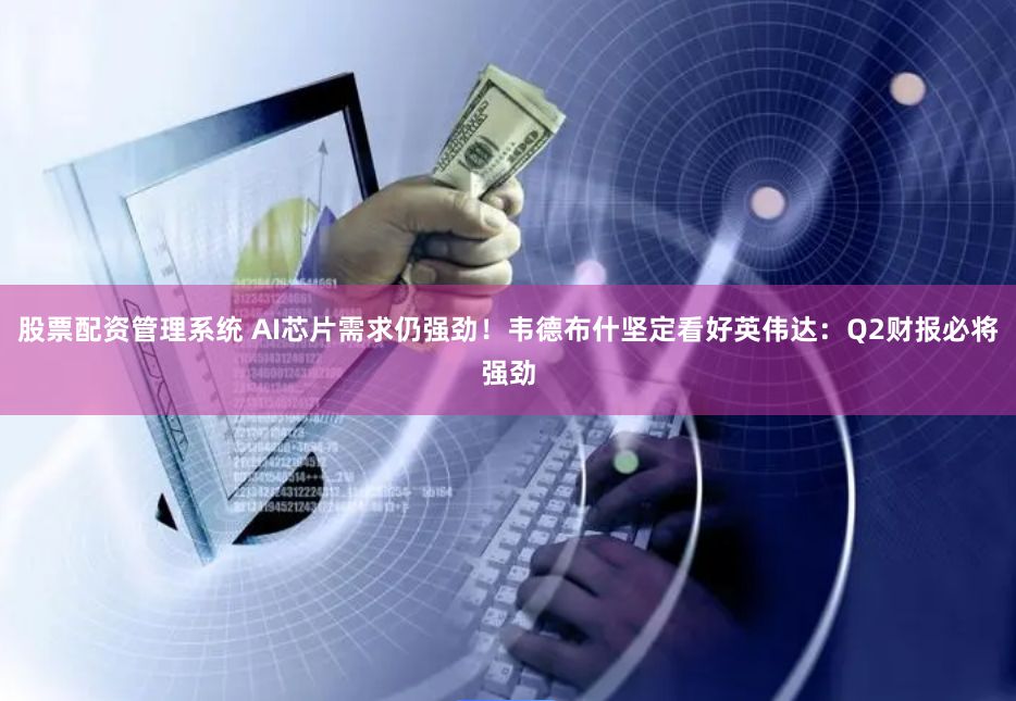 股票配资管理系统 AI芯片需求仍强劲！韦德布什坚定看好英伟达：Q2财报必将强劲