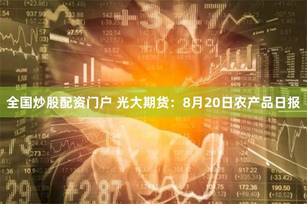 全国炒股配资门户 光大期货：8月20日农产品日报