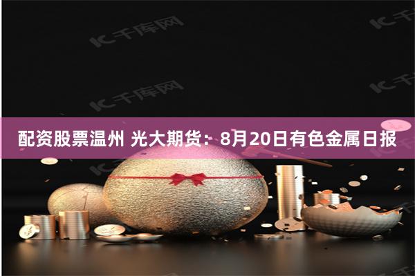 配资股票温州 光大期货：8月20日有色金属日报