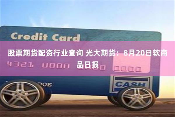 股票期货配资行业查询 光大期货：8月20日软商品日报