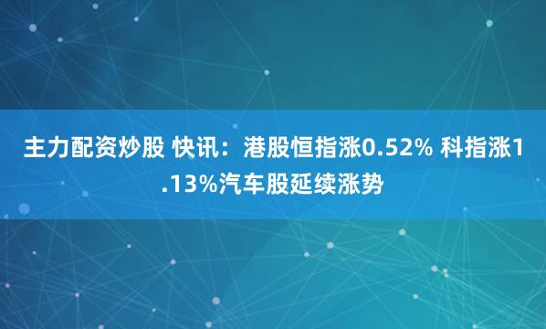主力配资炒股 快讯：港股恒指涨0.52% 科指涨1.13%汽车股延续涨势