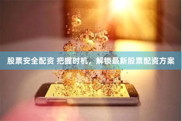 股票安全配资 把握时机，解锁最新股票配资方案