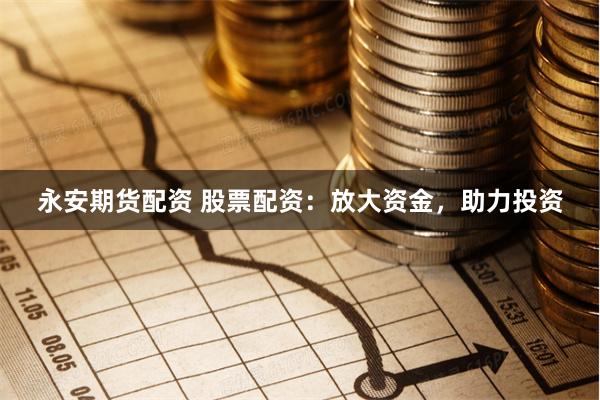 永安期货配资 股票配资：放大资金，助力投资