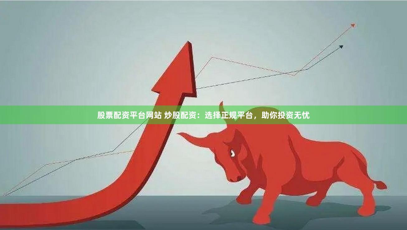股票配资平台网站 炒股配资：选择正规平台，助你投资无忧