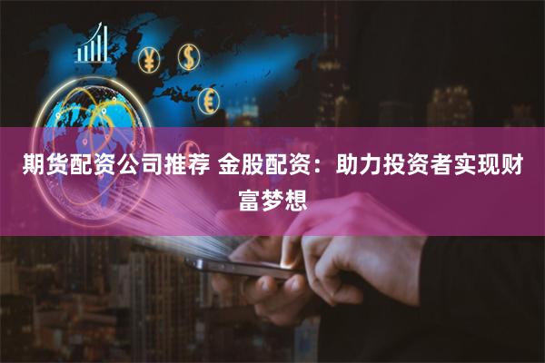期货配资公司推荐 金股配资：助力投资者实现财富梦想