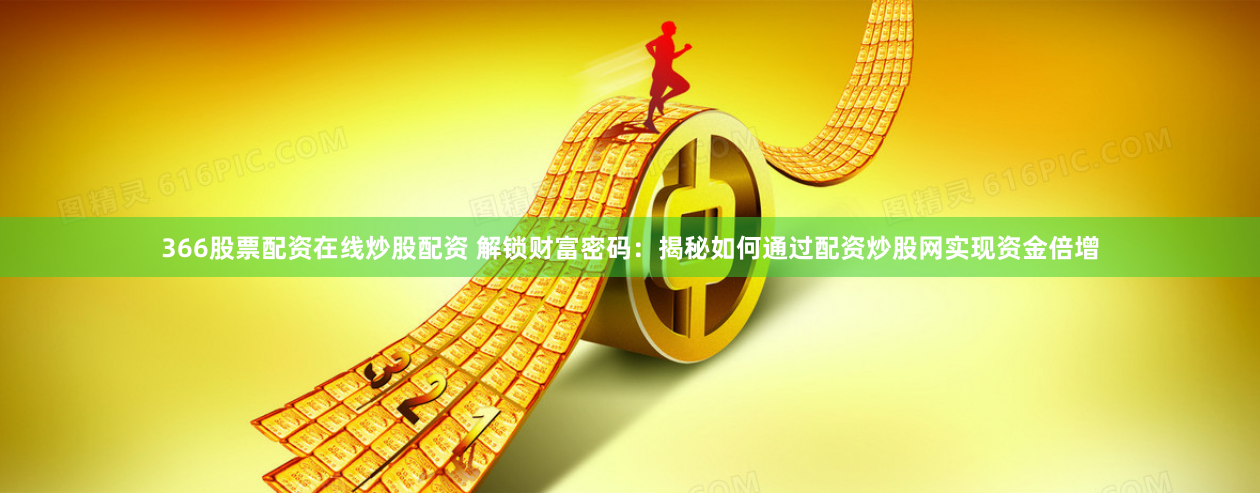 366股票配资在线炒股配资 解锁财富密码：揭秘如何通过配资炒股网实现资金倍增