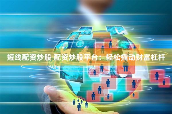 短线配资炒股 配资炒股平台：轻松撬动财富杠杆