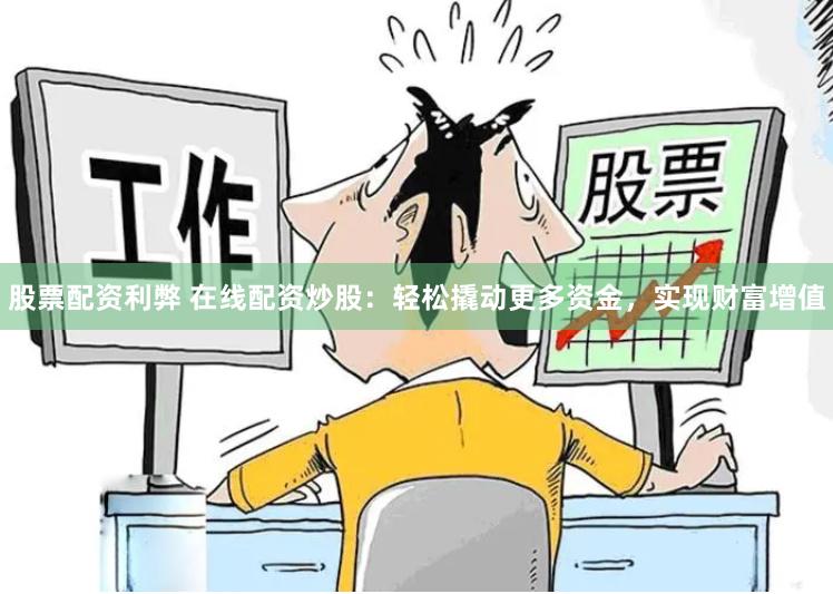 股票配资利弊 在线配资炒股：轻松撬动更多资金，实现财富增值
