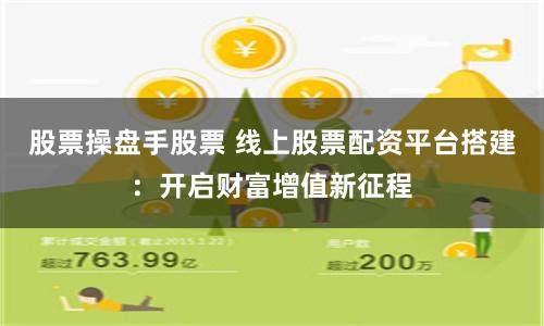 股票操盘手股票 线上股票配资平台搭建：开启财富增值新征程
