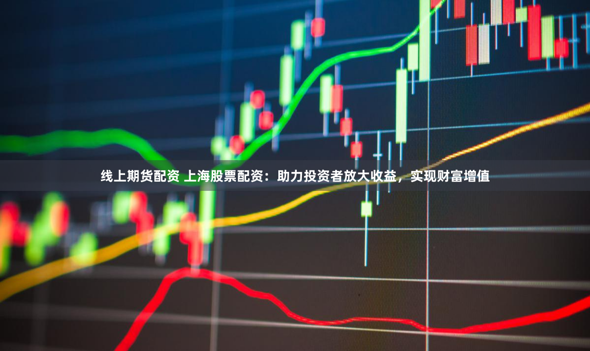 线上期货配资 上海股票配资：助力投资者放大收益，实现财富增值