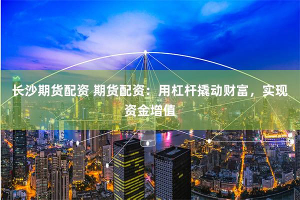 长沙期货配资 期货配资：用杠杆撬动财富，实现资金增值