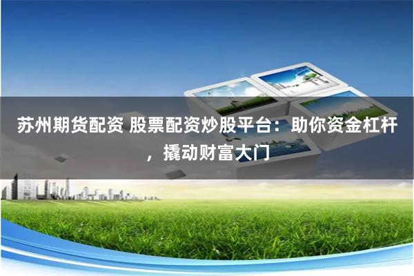 苏州期货配资 股票配资炒股平台：助你资金杠杆，撬动财富大门