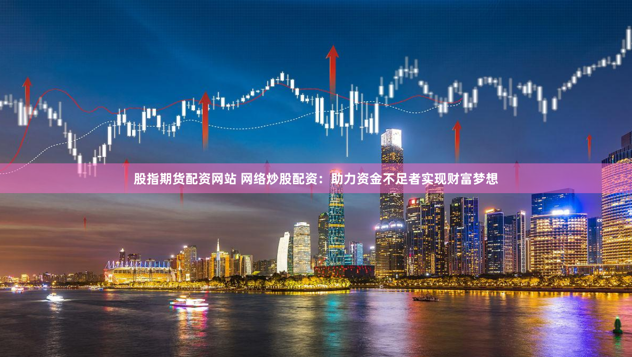 股指期货配资网站 网络炒股配资：助力资金不足者实现财富梦想