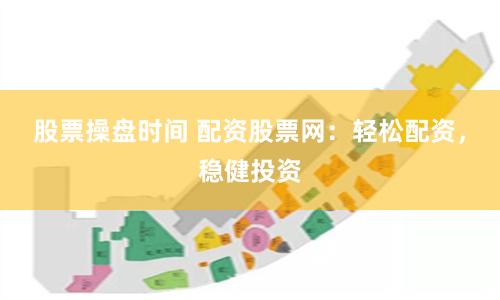 股票操盘时间 配资股票网：轻松配资，稳健投资