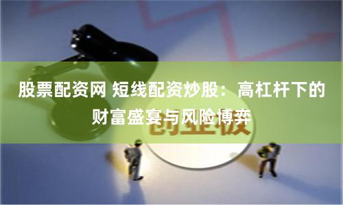 股票配资网 短线配资炒股：高杠杆下的财富盛宴与风险博弈