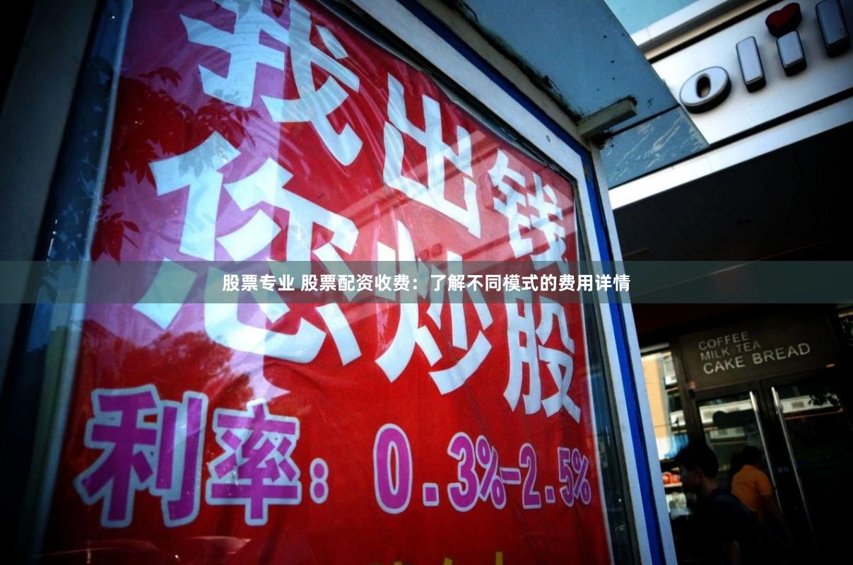 股票专业 股票配资收费：了解不同模式的费用详情