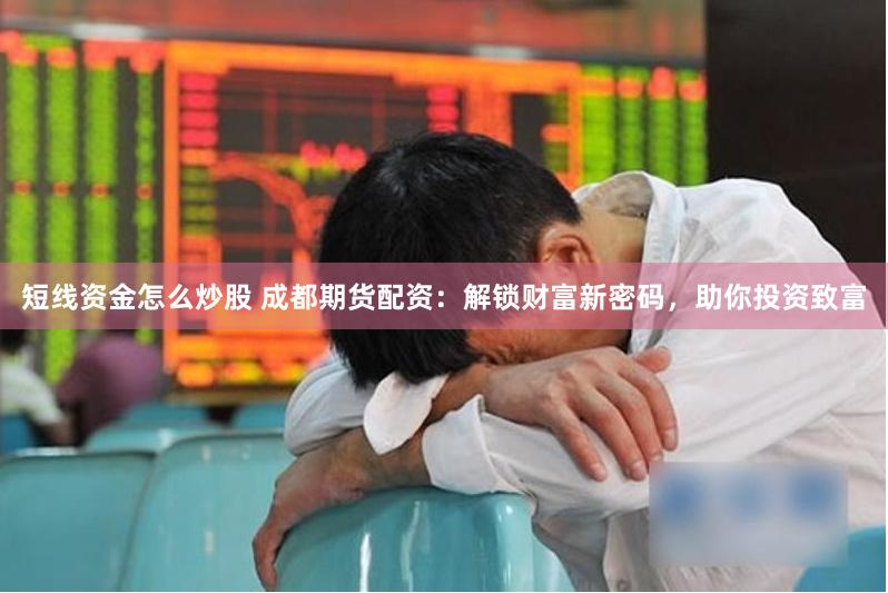 短线资金怎么炒股 成都期货配资：解锁财富新密码，助你投资致富