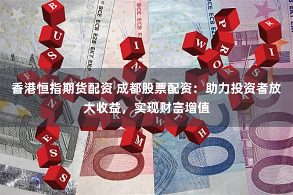 香港恒指期货配资 成都股票配资：助力投资者放大收益，实现财富增值