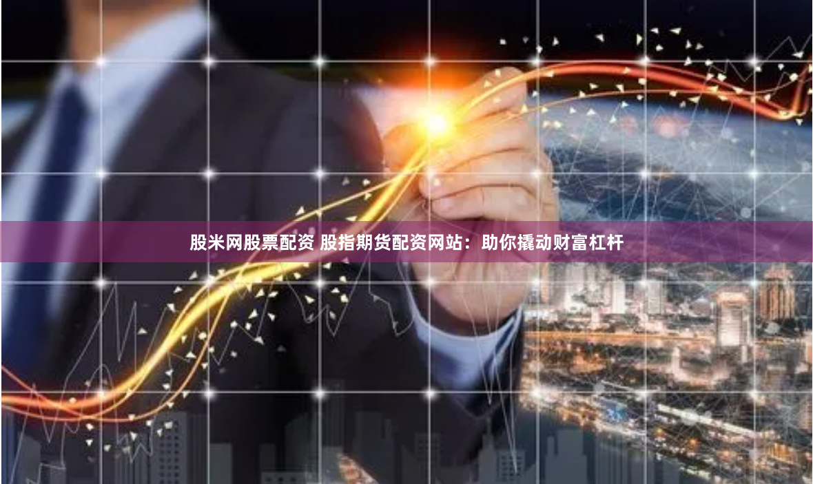 股米网股票配资 股指期货配资网站：助你撬动财富杠杆