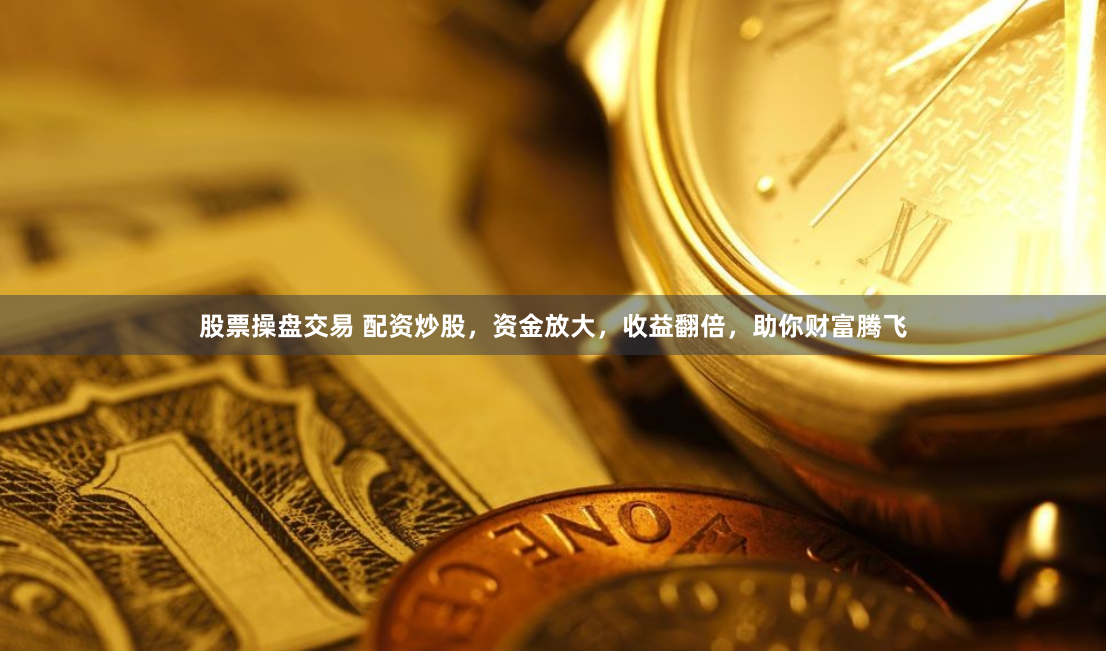 股票操盘交易 配资炒股，资金放大，收益翻倍，助你财富腾飞