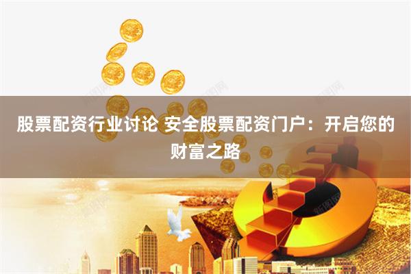 股票配资行业讨论 安全股票配资门户：开启您的财富之路
