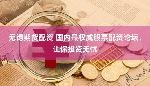 无锡期货配资 国内最权威股票配资论坛，让你投资无忧