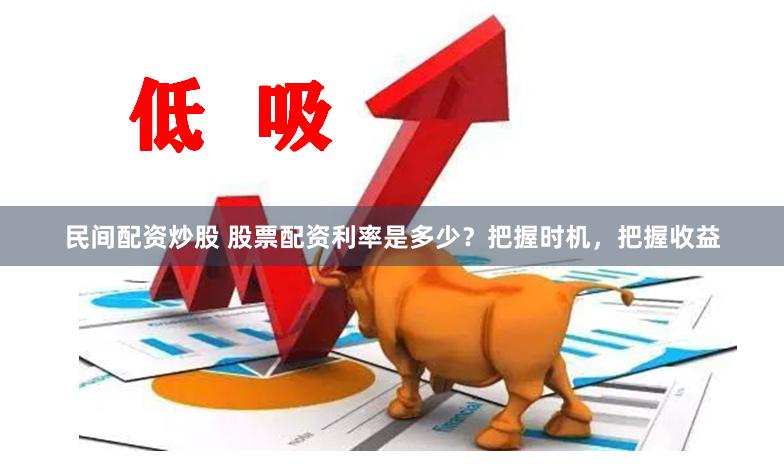 民间配资炒股 股票配资利率是多少？把握时机，把握收益