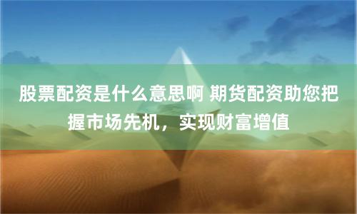 股票配资是什么意思啊 期货配资助您把握市场先机，实现财富增值