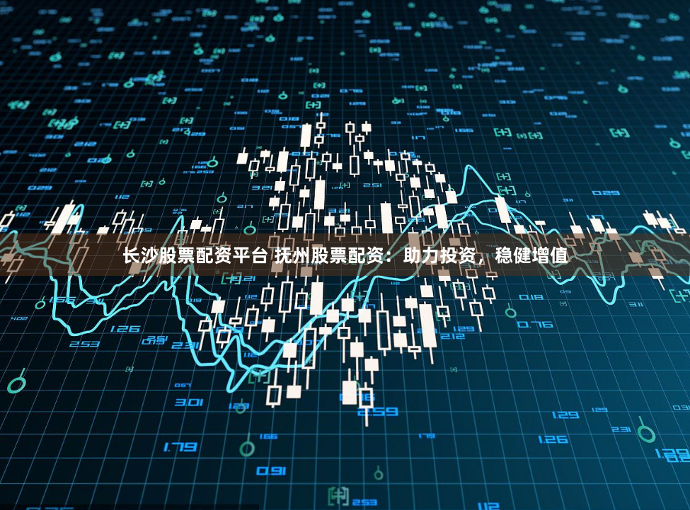 长沙股票配资平台 抚州股票配资：助力投资，稳健增值
