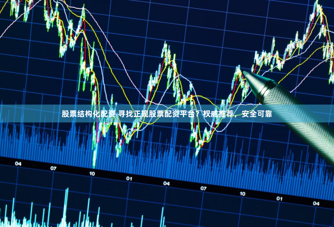 股票结构化配资 寻找正规股票配资平台？权威推荐，安全可靠