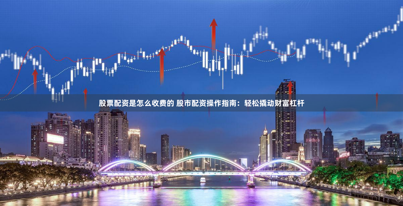 股票配资是怎么收费的 股市配资操作指南：轻松撬动财富杠杆