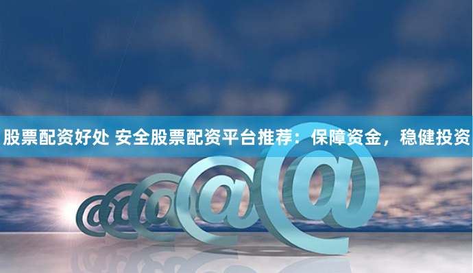 股票配资好处 安全股票配资平台推荐：保障资金，稳健投资