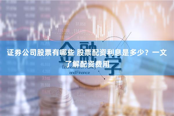 证券公司股票有哪些 股票配资利息是多少？一文了解配资费用