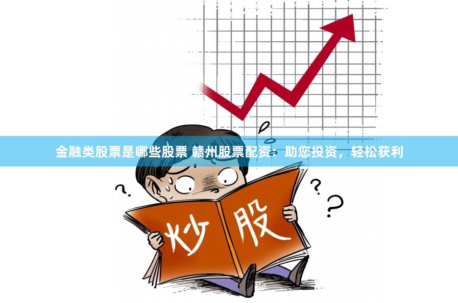 金融类股票是哪些股票 赣州股票配资：助您投资，轻松获利